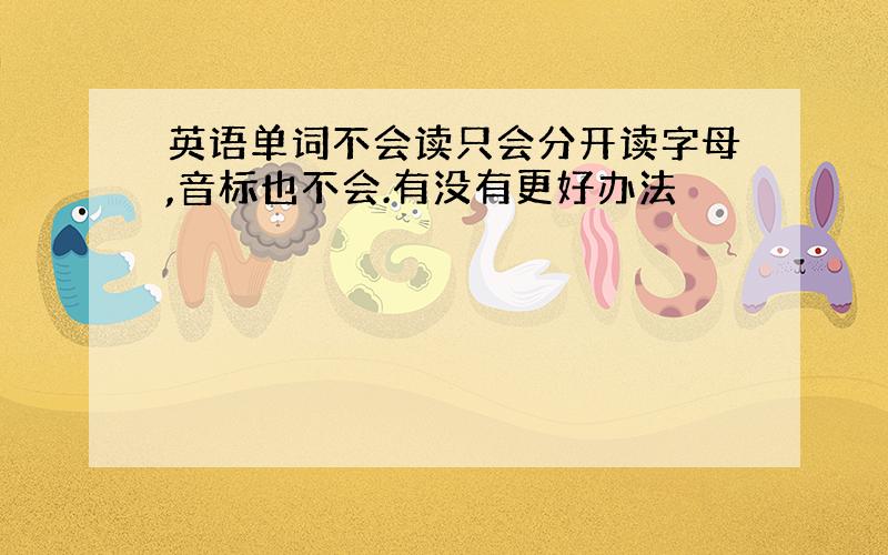 英语单词不会读只会分开读字母,音标也不会.有没有更好办法