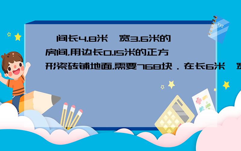 一间长4.8米、宽3.6米的房间，用边长0.15米的正方形瓷砖铺地面，需要768块．在长6米、宽4.8米的房间里，如果用