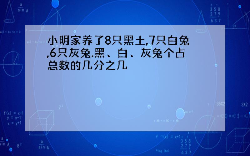 小明家养了8只黑土,7只白兔,6只灰兔.黑、白、灰兔个占总数的几分之几