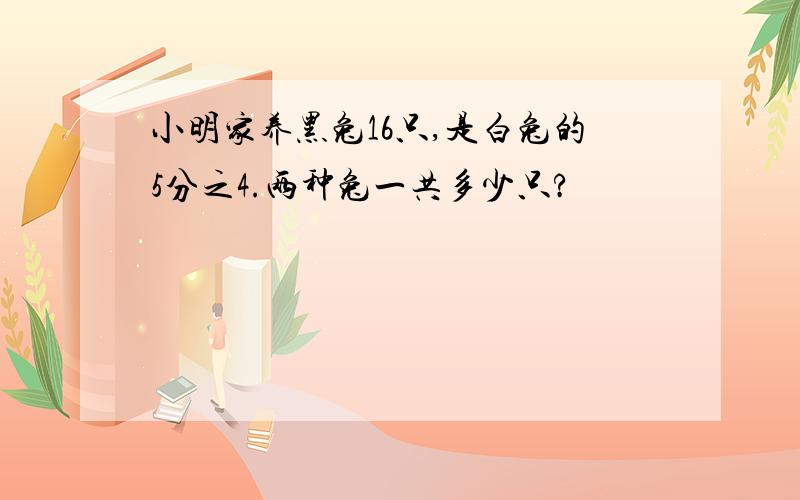 小明家养黑兔16只,是白兔的5分之4.两种兔一共多少只?