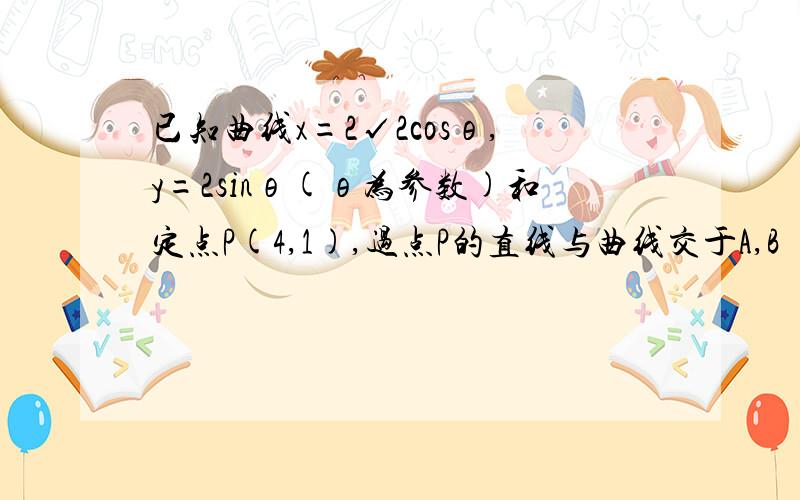 已知曲线x=2√2cosθ,y=2sinθ(θ为参数)和定点P(4,1),过点P的直线与曲线交于A,B