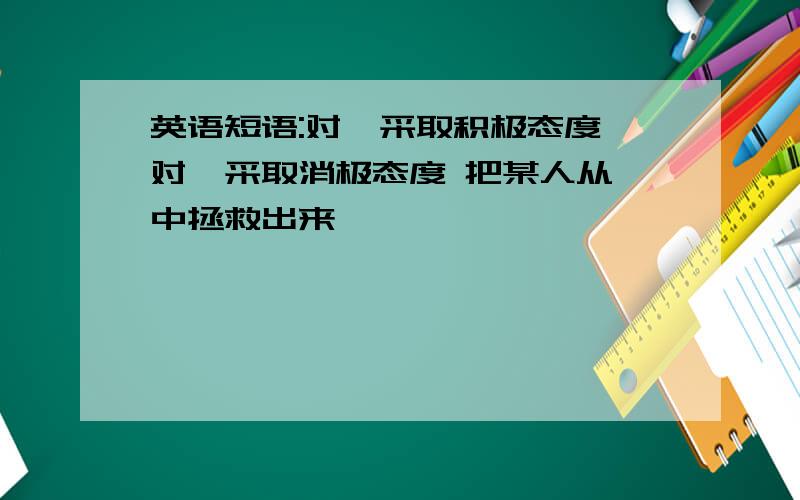 英语短语:对…采取积极态度 对…采取消极态度 把某人从…中拯救出来