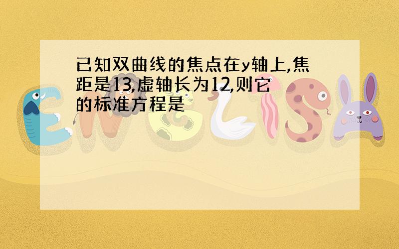 已知双曲线的焦点在y轴上,焦距是13,虚轴长为12,则它的标准方程是