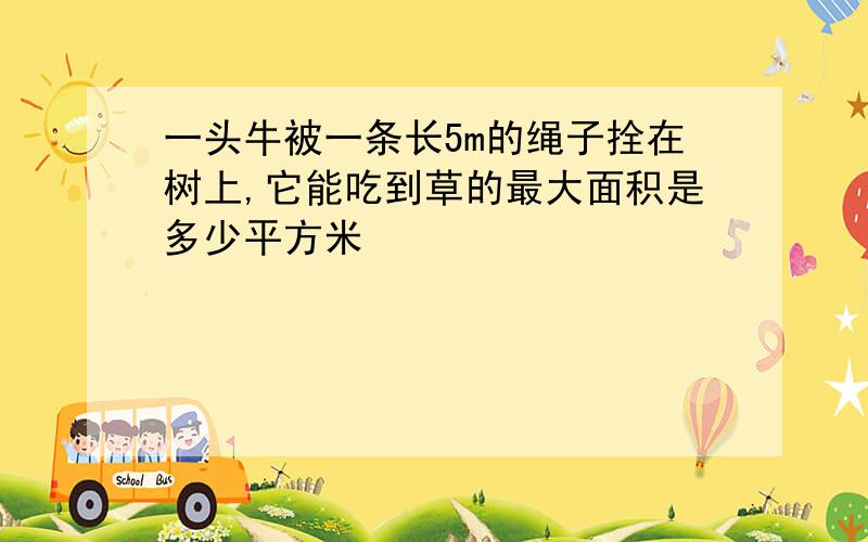 一头牛被一条长5m的绳子拴在树上,它能吃到草的最大面积是多少平方米