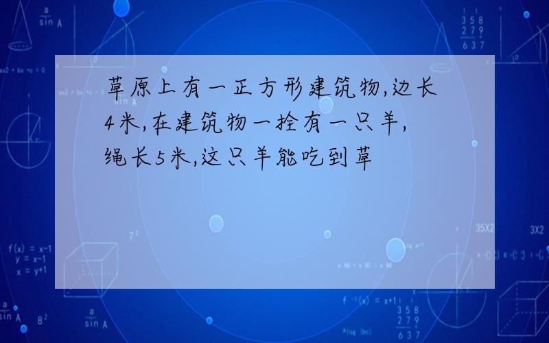 草原上有一正方形建筑物,边长4米,在建筑物一拴有一只羊,绳长5米,这只羊能吃到草