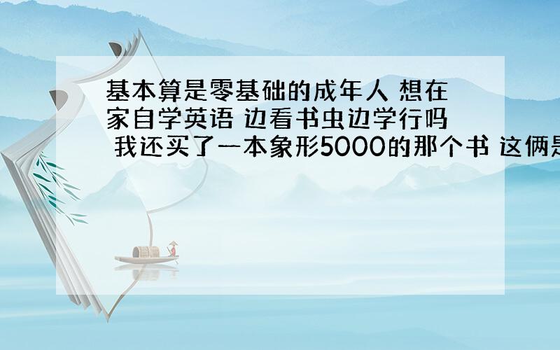 基本算是零基础的成年人 想在家自学英语 边看书虫边学行吗 我还买了一本象形5000的那个书 这俩是应该同时看还是先看哪个