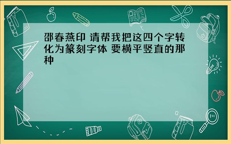 邵春燕印 请帮我把这四个字转化为篆刻字体 要横平竖直的那种