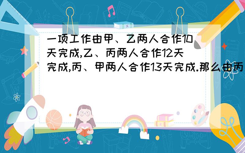 一项工作由甲、乙两人合作10天完成,乙、丙两人合作12天完成,丙、甲两人合作13天完成.那么由丙一个人来做,完成这项工作