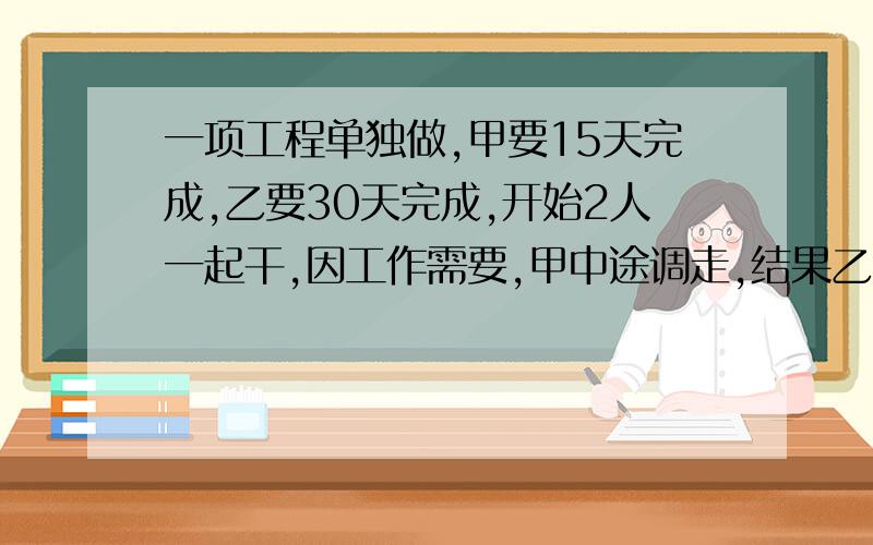 一项工程单独做,甲要15天完成,乙要30天完成,开始2人一起干,因工作需要,甲中途调走,结果乙一共用了16天完成,甲队中