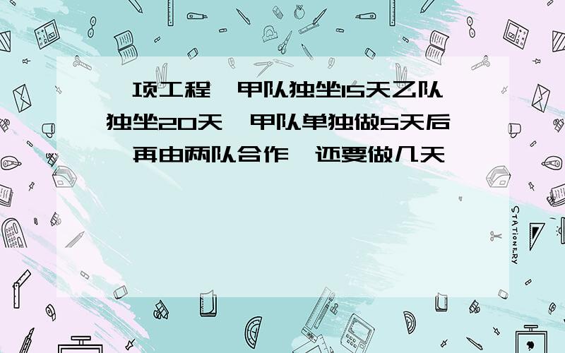 一项工程,甲队独坐15天乙队独坐20天,甲队单独做5天后,再由两队合作,还要做几天