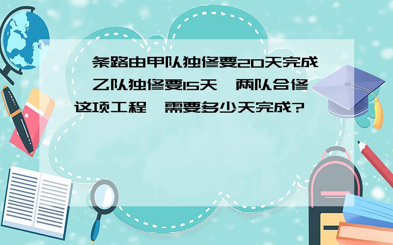 一条路由甲队独修要20天完成,乙队独修要15天,两队合修这项工程,需要多少天完成?