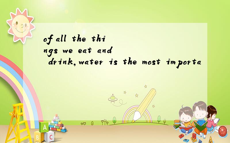 of all the things we eat and drink,water is the most importa