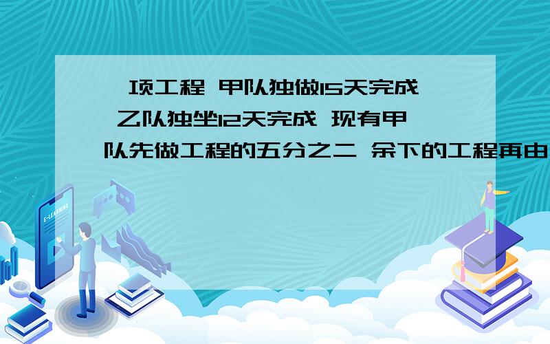 一项工程 甲队独做15天完成 乙队独坐12天完成 现有甲队先做工程的五分之二 余下的工程再由甲乙两队合作,