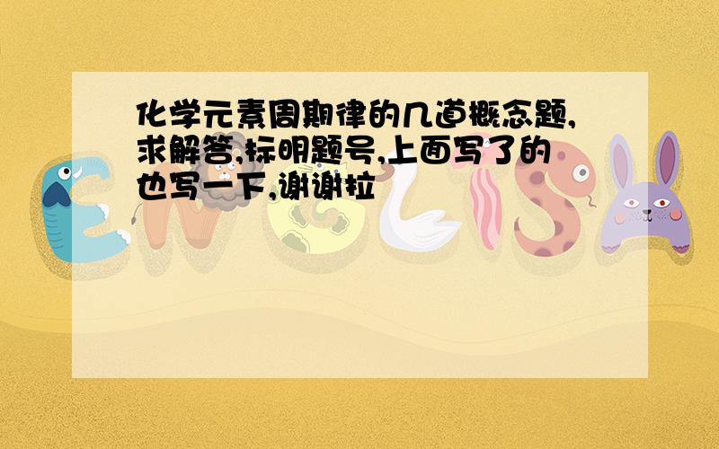 化学元素周期律的几道概念题,求解答,标明题号,上面写了的也写一下,谢谢拉