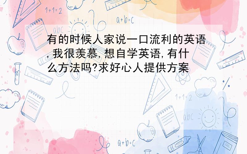 有的时候人家说一口流利的英语,我很羡慕,想自学英语,有什么方法吗?求好心人提供方案