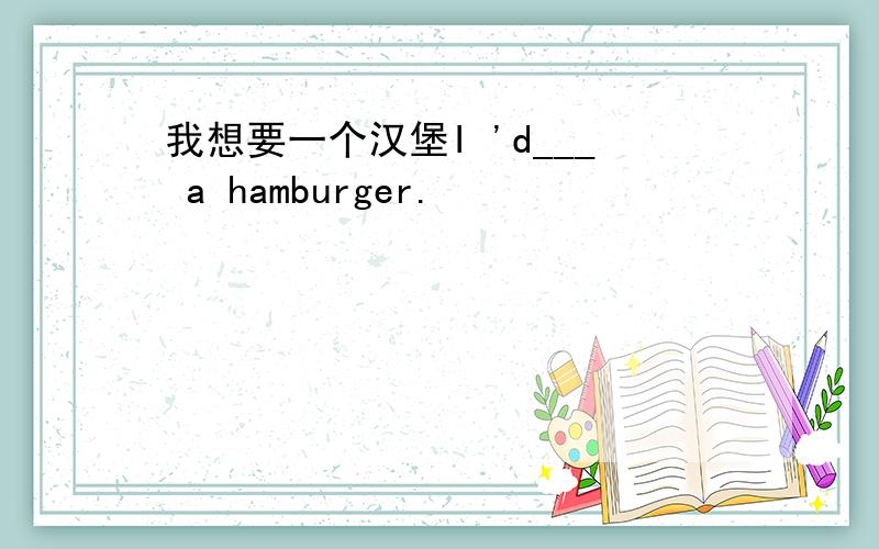 我想要一个汉堡I 'd___ a hamburger.