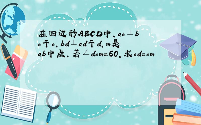 在四边形ABCD中,ac⊥bc于c,bd⊥ad于d,m是ab中点,若∠dcm=60°求cd=cm