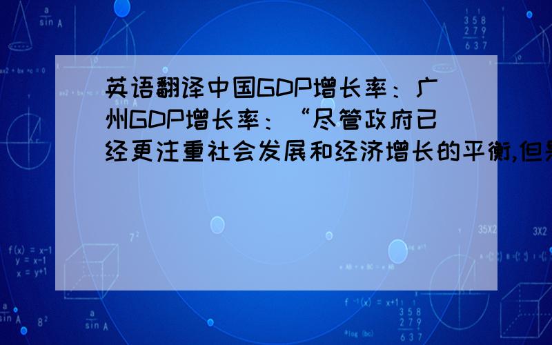 英语翻译中国GDP增长率：广州GDP增长率：“尽管政府已经更注重社会发展和经济增长的平衡,但是市场普遍认为GDP增长率会