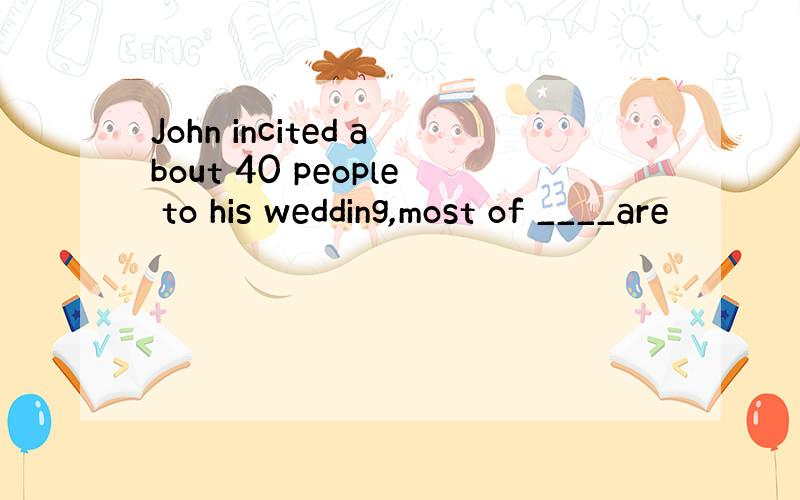 John incited about 40 people to his wedding,most of ____are