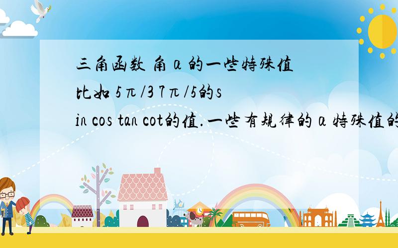 三角函数 角α的一些特殊值 比如 5π/3 7π/5的sin cos tan cot的值.一些有规律的α特殊值的三角函数