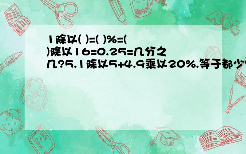 1除以( )=( )%=( )除以16=0.25=几分之几?5.1除以5+4.9乘以20%.等于都少?