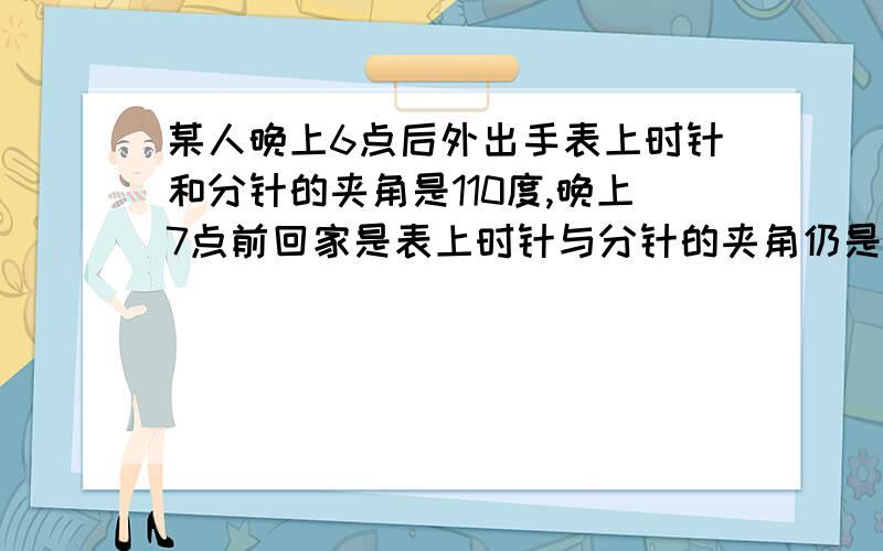 某人晚上6点后外出手表上时针和分针的夹角是110度,晚上7点前回家是表上时针与分针的夹角仍是110度,求次人外出多少分钟