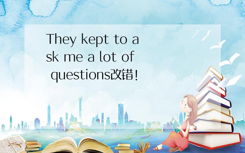 They kept to ask me a lot of questions改错!