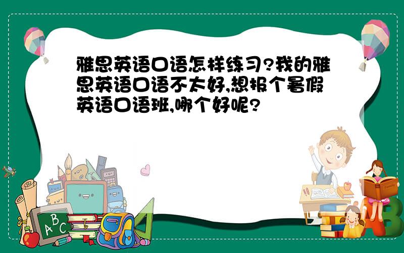 雅思英语口语怎样练习?我的雅思英语口语不太好,想报个暑假英语口语班,哪个好呢?