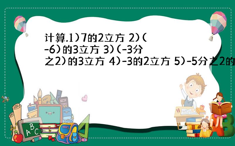 计算.1)7的2立方 2)(-6)的3立方 3)(-3分之2)的3立方 4)-3的2立方 5)-5分之2的3立方