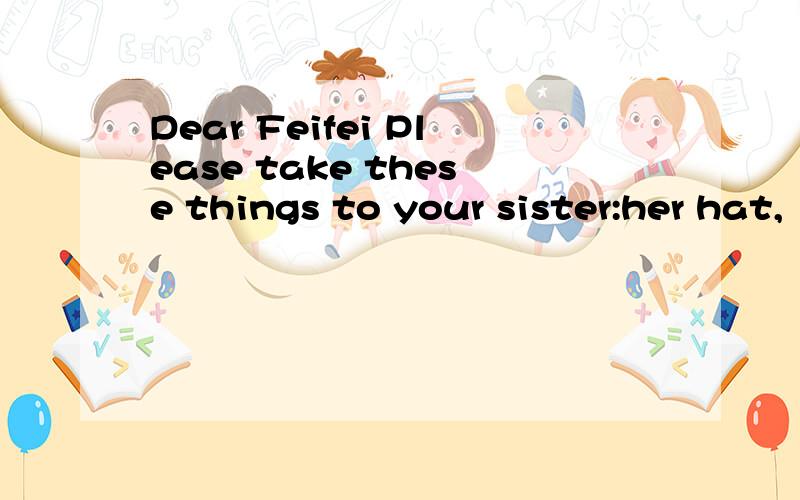 Dear Feifei Please take these things to your sister:her hat,