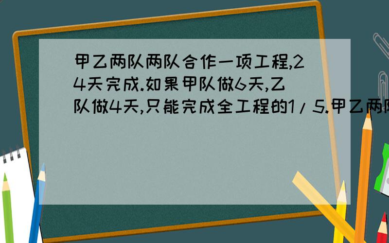 甲乙两队两队合作一项工程,24天完成.如果甲队做6天,乙队做4天,只能完成全工程的1/5.甲乙两队单独完成这项工程各要多