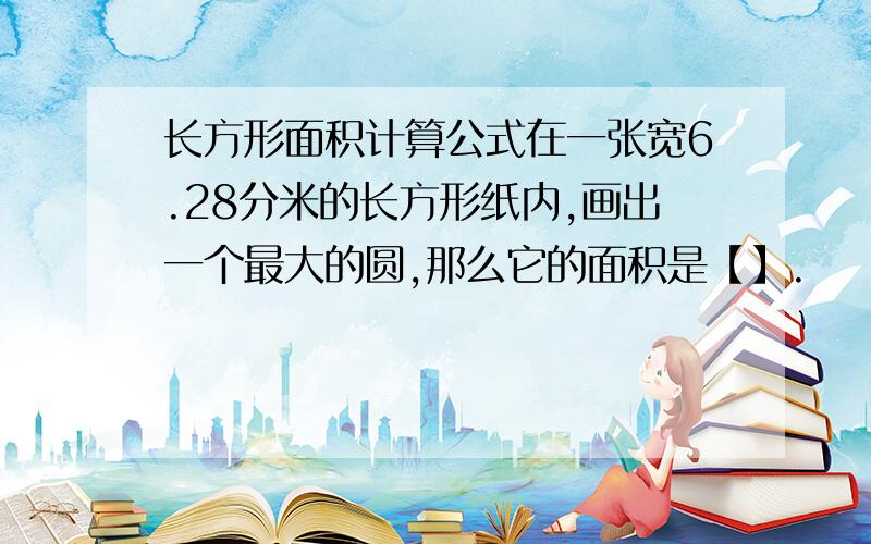 长方形面积计算公式在一张宽6.28分米的长方形纸内,画出一个最大的圆,那么它的面积是【】.