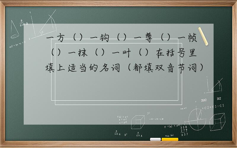 一方（）一钩（）一尊（）一帧（）一抹（）一叶（）在括号里填上适当的名词（都填双音节词）