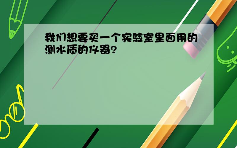 我们想要买一个实验室里面用的测水质的仪器?