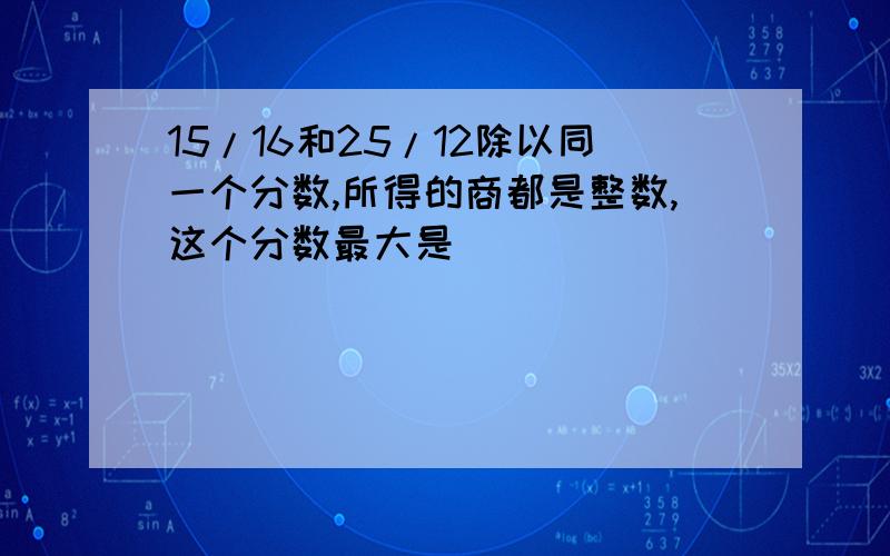 15/16和25/12除以同一个分数,所得的商都是整数,这个分数最大是（）