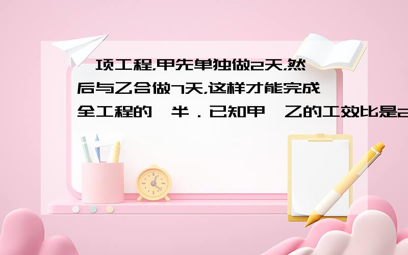 一项工程，甲先单独做2天，然后与乙合做7天，这样才能完成全工程的一半．已知甲、乙的工效比是2：3．如果这项工程由乙单独做