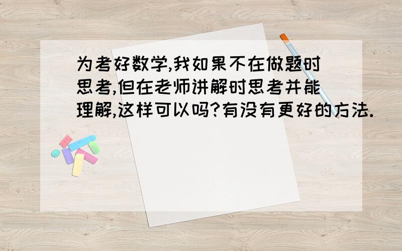 为考好数学,我如果不在做题时思考,但在老师讲解时思考并能理解,这样可以吗?有没有更好的方法.