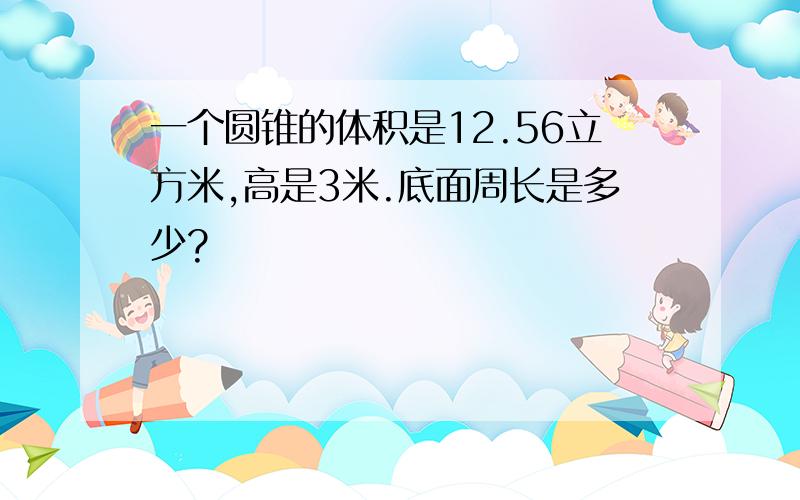 一个圆锥的体积是12.56立方米,高是3米.底面周长是多少?