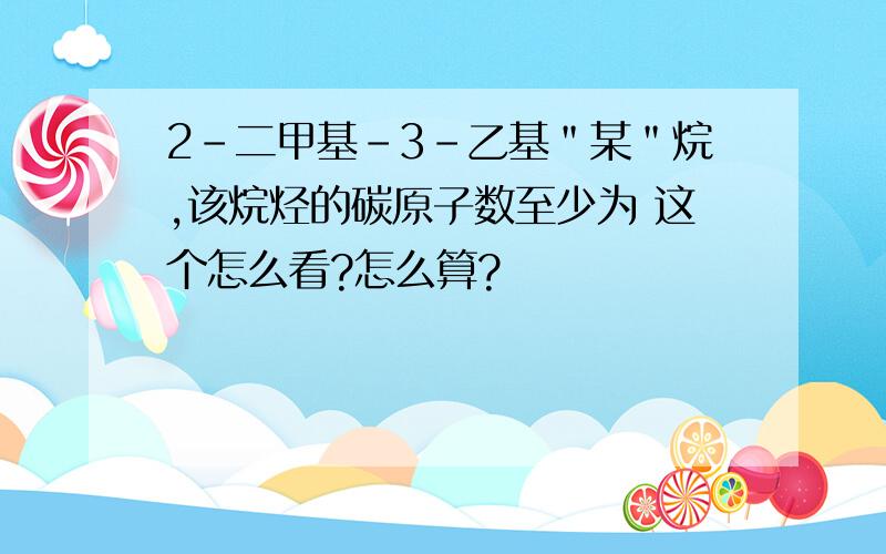 2-二甲基-3-乙基＂某＂烷,该烷烃的碳原子数至少为 这个怎么看?怎么算?