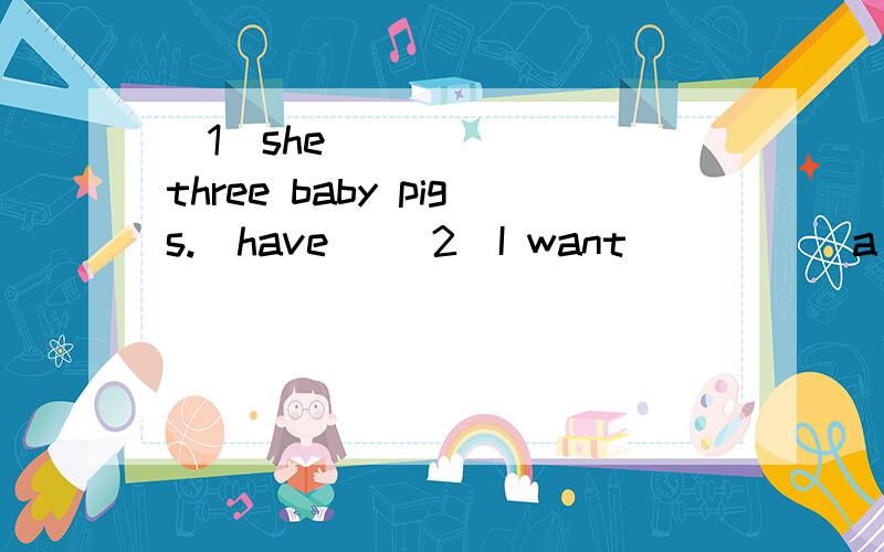 （1）she _______three baby pigs.（have） （2）I want _____a sheep.