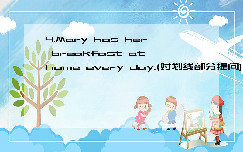 4.Mary has her breakfast at home every day.(对划线部分提问)________