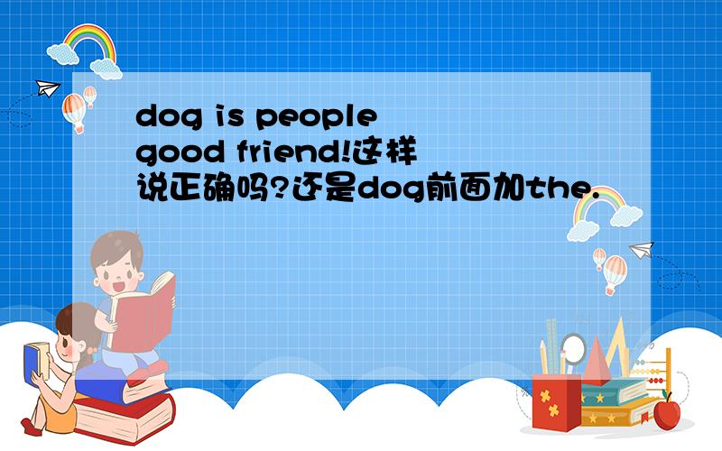 dog is people good friend!这样说正确吗?还是dog前面加the.