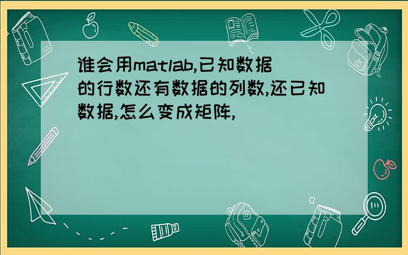 谁会用matlab,已知数据的行数还有数据的列数,还已知数据,怎么变成矩阵,