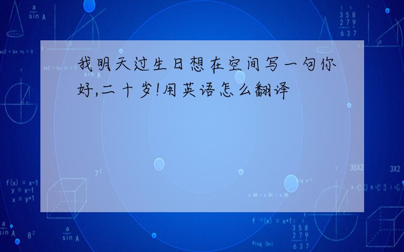 我明天过生日想在空间写一句你好,二十岁!用英语怎么翻译