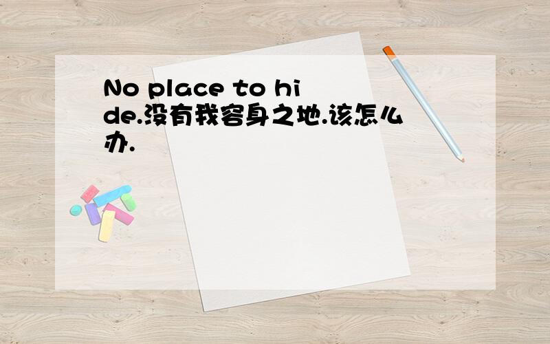 No place to hide.没有我容身之地.该怎么办.