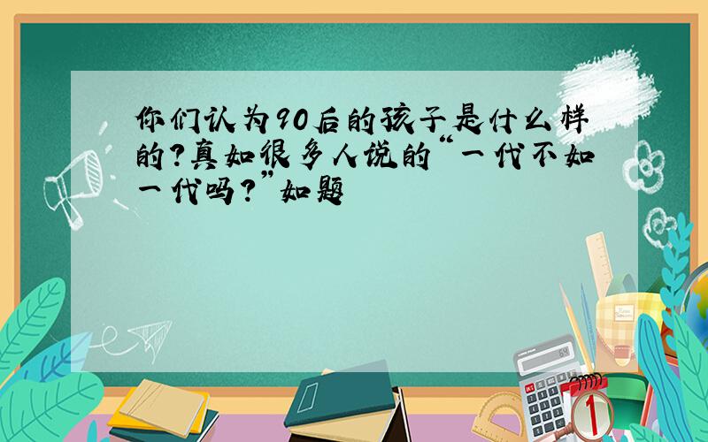 你们认为90后的孩子是什么样的?真如很多人说的“一代不如一代吗?”如题