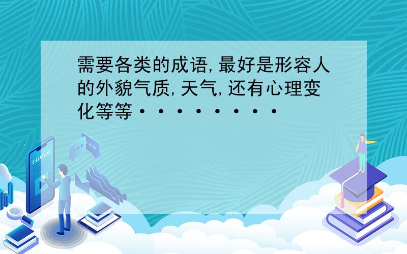 需要各类的成语,最好是形容人的外貌气质,天气,还有心理变化等等········