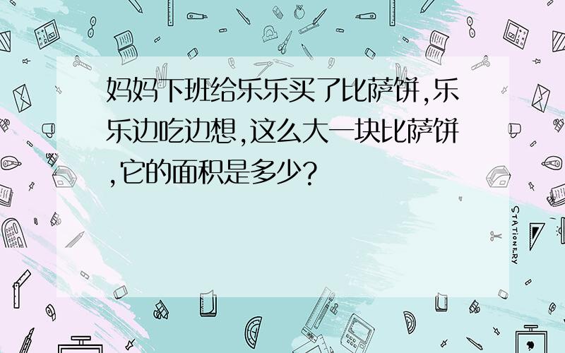 妈妈下班给乐乐买了比萨饼,乐乐边吃边想,这么大一块比萨饼,它的面积是多少?