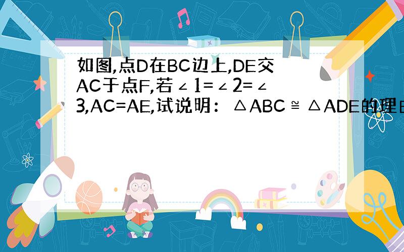 如图,点D在BC边上,DE交AC于点F,若∠1=∠2=∠3,AC=AE,试说明：△ABC≌△ADE的理由.