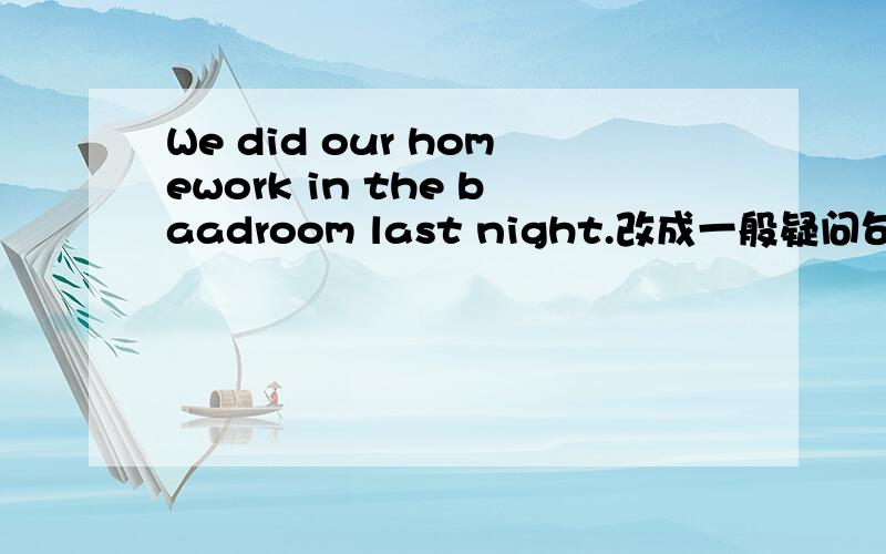 We did our homework in the baadroom last night.改成一般疑问句